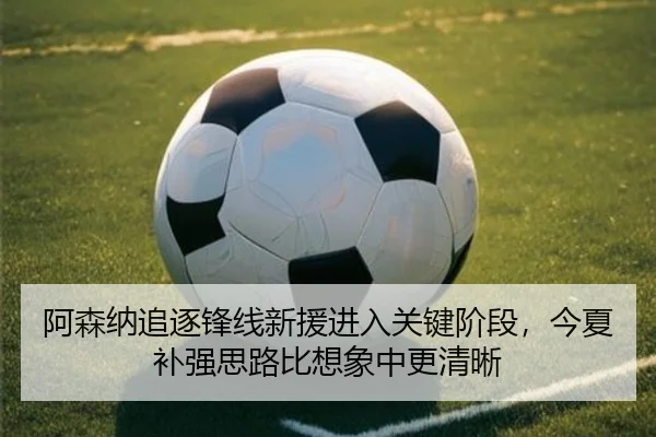 阿森纳追逐锋线新援进入关键阶段，今夏补强思路比想象中更清晰