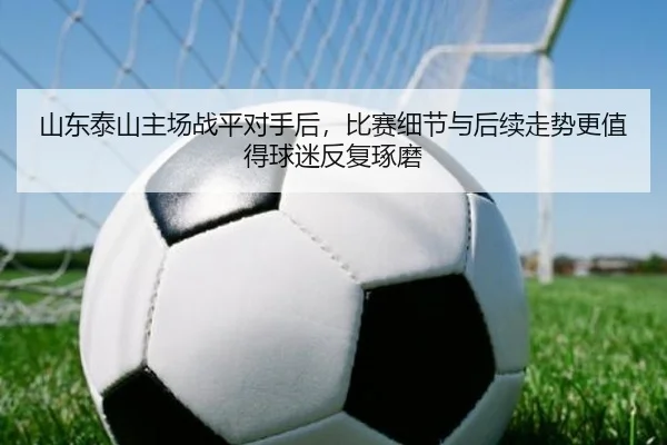 山东泰山主场战平对手后，比赛细节与后续走势更值得球迷反复琢磨